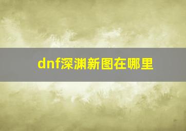 dnf深渊新图在哪里