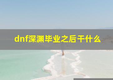 dnf深渊毕业之后干什么