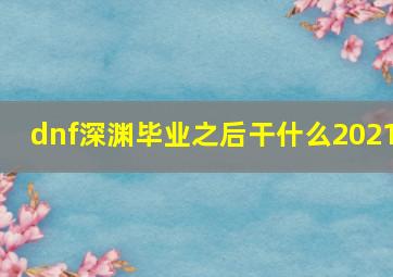 dnf深渊毕业之后干什么2021