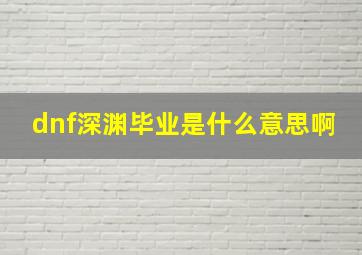 dnf深渊毕业是什么意思啊