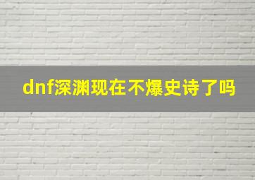 dnf深渊现在不爆史诗了吗