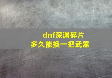 dnf深渊碎片多久能换一把武器