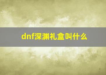 dnf深渊礼盒叫什么