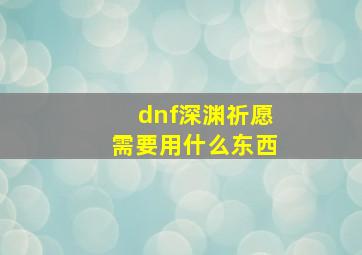 dnf深渊祈愿需要用什么东西