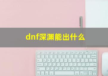 dnf深渊能出什么