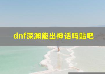 dnf深渊能出神话吗贴吧