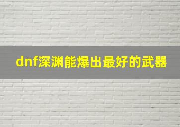 dnf深渊能爆出最好的武器