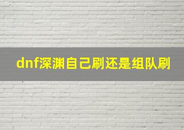 dnf深渊自己刷还是组队刷