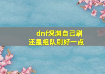 dnf深渊自己刷还是组队刷好一点