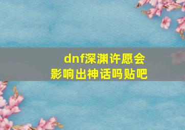 dnf深渊许愿会影响出神话吗贴吧