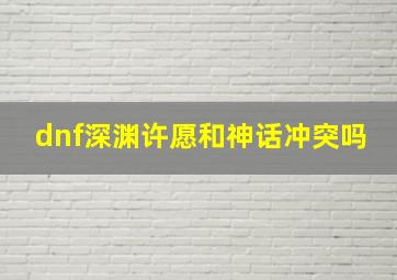 dnf深渊许愿和神话冲突吗