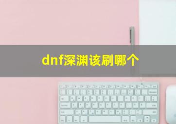 dnf深渊该刷哪个