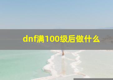 dnf满100级后做什么