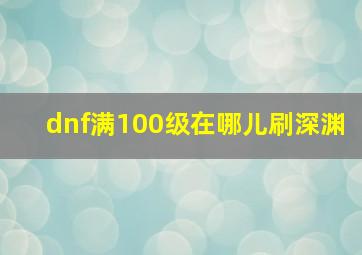 dnf满100级在哪儿刷深渊