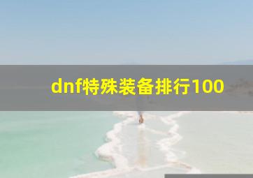 dnf特殊装备排行100