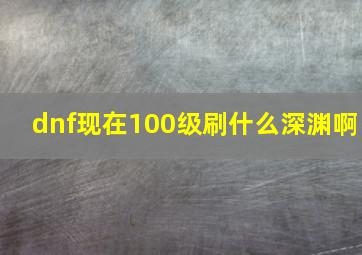 dnf现在100级刷什么深渊啊