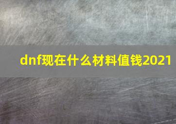 dnf现在什么材料值钱2021