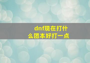 dnf现在打什么团本好打一点