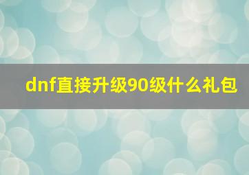 dnf直接升级90级什么礼包