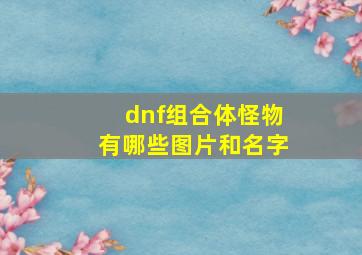 dnf组合体怪物有哪些图片和名字