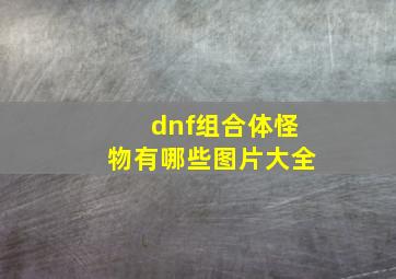 dnf组合体怪物有哪些图片大全