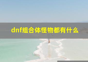 dnf组合体怪物都有什么