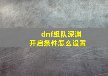 dnf组队深渊开启条件怎么设置