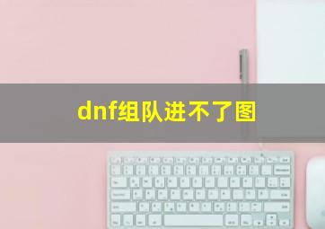 dnf组队进不了图