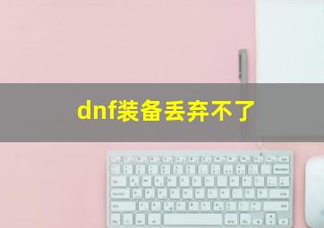 dnf装备丢弃不了