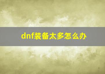 dnf装备太多怎么办