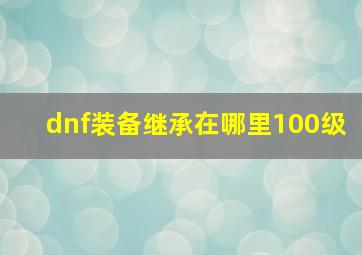 dnf装备继承在哪里100级