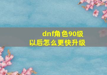 dnf角色90级以后怎么更快升级