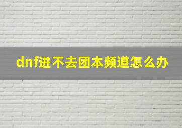 dnf进不去团本频道怎么办