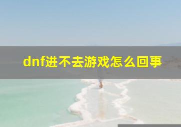 dnf进不去游戏怎么回事