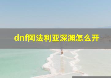 dnf阿法利亚深渊怎么开