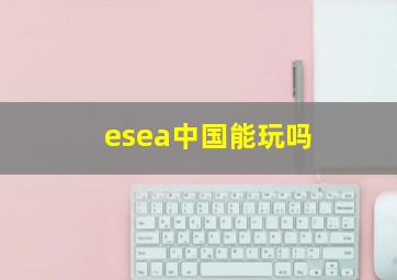 esea中国能玩吗