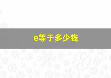 e等于多少钱