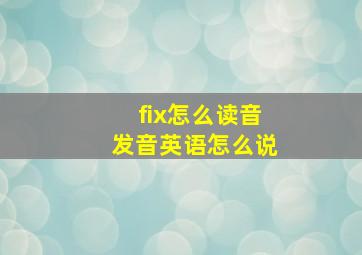 fix怎么读音发音英语怎么说