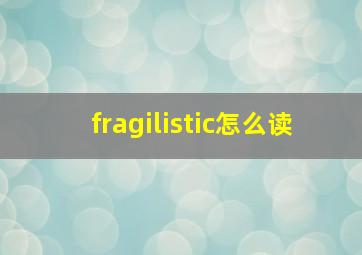 fragilistic怎么读