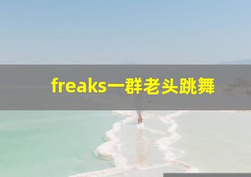 freaks一群老头跳舞