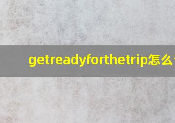 getreadyforthetrip怎么读