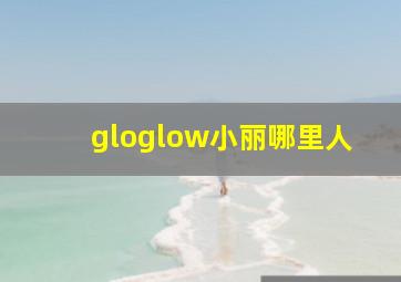 gloglow小丽哪里人