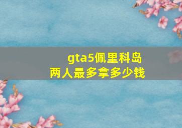 gta5佩里科岛两人最多拿多少钱