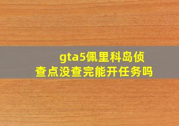 gta5佩里科岛侦查点没查完能开任务吗