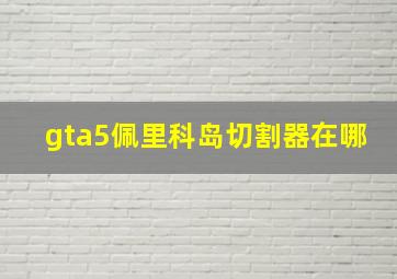 gta5佩里科岛切割器在哪