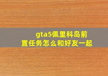 gta5佩里科岛前置任务怎么和好友一起