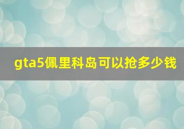 gta5佩里科岛可以抢多少钱