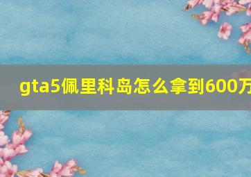 gta5佩里科岛怎么拿到600万