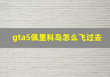 gta5佩里科岛怎么飞过去