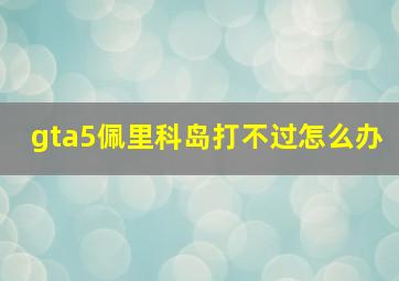 gta5佩里科岛打不过怎么办